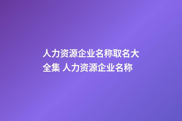 人力资源企业名称取名大全集 人力资源企业名称-第1张-公司起名-玄机派